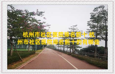 杭州市社区医院排名前十 杭州市社区医院排名前十的有哪些
